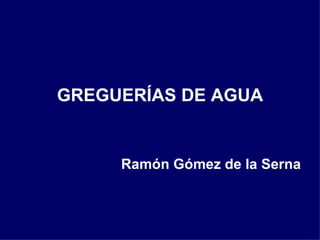 <ul><li>GREGUERÍAS DE AGUA </li></ul><ul><li>Ramón Gómez de la Serna </li></ul>
