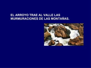 EL ARROYO TRAE AL VALLE LAS MURMURACIONES DE LAS MONTAÑAS. 