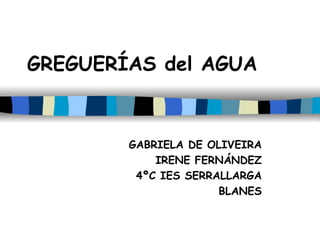 GREGUERÍAS del AGUA   GABRIELA DE OLIVEIRA IRENE FERNÁNDEZ 4ºC IES SERRALLARGA BLANES 