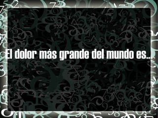 El dolor más grande del mundo es...