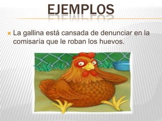 EJEMPLOS
   La gallina está cansada de denunciar en la
    comisaría que le roban los huevos.
 