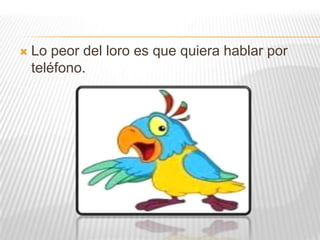    Lo peor del loro es que quiera hablar por
    teléfono.
 