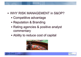   WHY RISK MANAGEMENT in S&OP?
  Competitive advantage
  Reputation & Branding
  Rating agencies & positive analyst
commentary
  Ability to reduce cost of capital
 