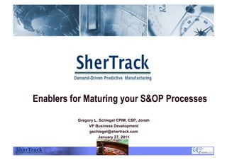 Enablers for Maturing your S&OP Processes
Gregory L. Schlegel CPIM, CSP, Jonah
VP Business Development
gschlegel@shertrack.com
January 27, 2011
 