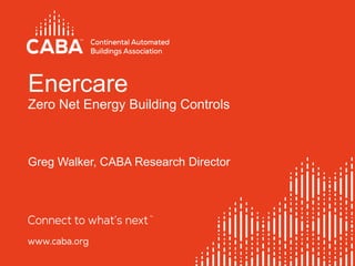 Enercare
Zero Net Energy Building Controls
Greg Walker, CABA Research Director
 