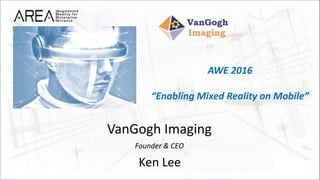 AWE 2016
“Enabling Mixed Reality on Mobile”
VanGogh Imaging
Founder & CEO
Ken Lee
 