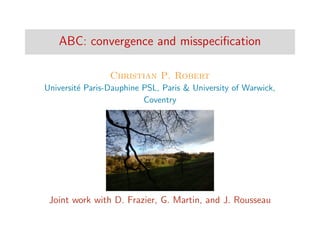 ABC: convergence and misspeciﬁcation
Christian P. Robert
Universit´e Paris-Dauphine PSL, Paris & University of Warwick,
Coventry
Joint work with D. Frazier, G. Martin, and J. Rousseau
 