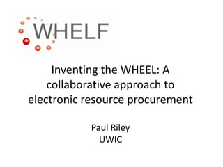 Inventing the WHEEL: A collaborative approach to electronic resource procurementPaul RileyUWIC 
