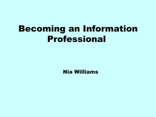 Becoming an Information Professional  Nia Williams 