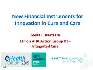 New Financial Instruments for
Innovation in Cure and Care
Stella I. Tsartsara
EIP on AHA Action Group B3 -
Integrated Care
 