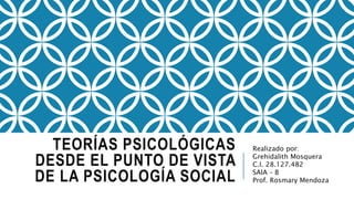 TEORÍAS PSICOLÓGICAS
DESDE EL PUNTO DE VISTA
DE LA PSICOLOGÍA SOCIAL
Realizado por:
Grehidalith Mosquera
C.I. 28.127.482
SAIA – B
Prof. Rosmary Mendoza
 