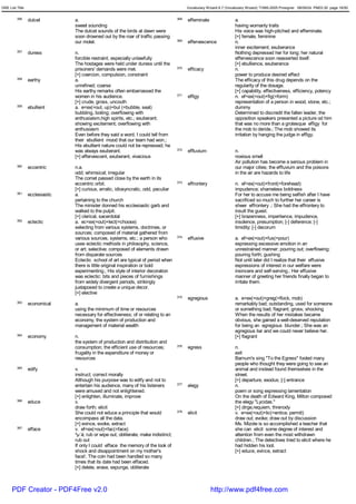 GRE List Title                                                                              Vocabulary Wizard 6.7 (Vocabulary Wizard) ¨Ï1995-2005 Prosigner 08/09/24 PM03:30 page 16/50


         356     dulcet         a.                                                    368   effeminate                 a.
                                sweet sounding                                                                         having womanly traits
                                The dulcet sounds of the birds at dawn were                                            His voice was high-pitched and effeminate.
                                soon drowned out by the roar of traffic passing                                        [+] female, feminine
                                our motel.                                            369   effervescence              n.
                                                                                                                       inner excitement; exuberance
         357     duress         n.                                                                                     Nothing depressed her for long; her natural
                                forcible restraint, especially unlawfully                                              effervescence soon reasserted itself.
                                The hostages were held under duress until the                                          [+] ebullience, exuberance
                                prisoners' demands were met.                          370   efficacy                   n.
                                [+] coercion, compulsion, constraint                                                   power to produce desired effect
         358     earthy         a.                                                                                     The efficacy of this drug depends on the
                                unrefined; coarse                                                                      regularity of the dosage.
                                His earthy remarks often embarrassed the                                               [+] capability, effectiveness, efficiency, potency
                                women in his audience.                                371   effigy                     n. ef<ex(=out)+fig(=form)
                                [+] crude, gross, uncouth                                                              representation of a person in wood, stone, etc.;
         359     ebullient      a. e<ex(=out, up)+bul (=bubble, seal)                                                  dummy
                                bubbling, boiling; overflowing with                                                    Determined to discredit the fallen leader, the
                                enthusiaism,high spirits, etc.; exuberant;                                             opposition speakers presented a picture od him
                                showing excitement; overflowing with                                                   that was no more than a grotesque effigy for
                                enthusiasm                                                                             the mob to deride.; The mob showed its
                                Even before they said a word, I could tell from                                        irritation by hanging the judge in effigy.
                                their ebullient mood that our team had won.;
                                His ebullient nature could not be repressed; he
                                was always exuberant.                                 372   effluvium                  n.
                                [+] effervescent, exuberant, vivacious                                                 noxious smell
                                                                                                                       Air pollution has become a serious problem in
         360     eccentric      n.a.                                                                                   our major cities; the effluvium and the poisons
                                odd; whimsical; irregular                                                              in the air are hazards to life
                                The comet passed close by the earth in its
                                eccentric orbit.                                      373   effrontery                 n. ef<ex(=out)+front(=forehead)
                                [+] curious, erratic, idiosyncratic, odd, peculiar                                     impudence; shameless boldness
         361     ecclesiastic   a.                                                                                     For her to accuse me being selfish after I have
                                pertaining to the church                                                               sacrificed so much to further her career is
                                The minister donned his ecclesiastic garb and                                          sheer effrontery .; She had the effrontery to
                                walked to the pulpit.                                                                  insult the guest.
                                [+] clerical, sacerdotal                                                               [+] brazenness, impertience, impudence,
         362     eclectic       a. ec<ex(=out)+lect(=choose)                                                           insolence, presumption; [-] deference; [-]
                                selecting from various systems, doctrines, or                                          timidity; [-] decorum
                                sources; composed of material gathered from
                                various sources, systems, etc.; a person who          374   effusive                   a. ef<ex(=out)+fus(=pour)
                                uses eclectic methods in philosophy, science,                                          expressing excessive emotion in an
                                or art; selective; composed of elements drawn                                          unrestrained manner; pouring out; overflowing;
                                from disparate sources                                                                 pouring forth; gushing
                                Eclectic school of art are typical of period when                                      Not until later did I realize that their effusive
                                there is little original inspiration or bold                                           expressions of interest in our welfare were
                                experimenting.; His style of interior decoration                                       insincere and self-serving.; Her effusive
                                was eclectic: bits and pieces of furnishings                                           manner of greeting her friends finally began to
                                from widely divergent periods, strikingly                                              irritate them.
                                juxtaposed to create a unique decor.
                                [+] elective
                                                                                      375   egregious                  a. e<ex(=out)+greg(=flock, mob)
         363     economical     a.                                                                                     remarkably bad; outstanding, used for someone
                                using the minimum of time or resources                                                 or something bad; flagrant; gross; shocking
                                necessary for effectiveness; of or relating to an                                      When the results of her mistakes became
                                economy, the system of production and                                                  obvious, she gained a well-deserved reputation
                                management of material wealth                                                          for being an egregious blunder.; She was an
                                                                                                                       egregious liar and we could never believe her.
         364     economy        n.                                                                                     [+] flagrant
                                the system of production and distribution and
                                consumption; the efficient use of resources;          376   egress                     n.
                                frugality in the expenditure of money or                                               exit
                                resources                                                                              Barnum's sing "To the Egress" fooled many
                                                                                                                       people who thought they were going to see an
         365     edify          v.                                                                                     animal and instead found themselves in the
                                instruct; correct morally                                                              street.
                                Although his purpose was to edify and not to                                           [+] departure, exodus; [-] entrance
                                entertain his audience, many of his listeners         377   elegy                      n.
                                were amused and not enlightened.                                                       poem or song expressing lamentation
                                [+] enlighten, illuminate, improve                                                     On the death of Edward King, Milton composed
         366     educe          v.                                                                                     the elegy "Lycidas."
                                draw forth; elicit                                                                     [+] dirge,requiem, threnody
                                She could not educe a principle that would            378   elicit                     v. e<ex(=out)+lic(=entice, permit)
                                encompass all the data.                                                                draw out; evoke; draw out by discussion
                                [+] evince, evoke, extract                                                             Ms. Mizote is so accomplished a teacher that
         367     efface         v. ef<ex(=out)+fac(=face)                                                              she can elicit some degree of interest and
                                ³µ´á; rub or wipe out; obliterate; make indistinct;                                    attention from even the most withdrawn
                                rub out                                                                                children.; The detectives tried to elicit where he
                                If only I could efface the memory of the look of                                       had hidden his loot.
                                shock and disappointment on my mother's                                                [+] educe, evince, extract
                                face!; The coin had been handled so many
                                times that its date had been effaced.
                                [+] delete, erase, expunge, obliterate



      PDF Creator - PDF4Free v2.0                                                                        http://www.pdf4free.com
 