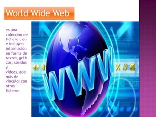 World Wide Web
es una
colección de
ficheros, qu
e incluyen
información
en forma de
textos, gráfi
cos, sonidos
y
vídeos, ade
más de
vínculos con
otros
ficheros

 