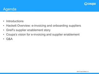 Agenda
• Introductions
• Hackett Overview: e-invoicing and onboarding suppliers
• Greif’s supplier enablement story
• Coupa’s vision for e-invoicing and supplier enablement
• Q&A
©2015 Coupa Software, Inc -
 