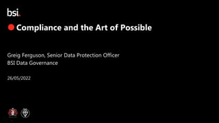 Copyright © 2022 BSI. All rights reserved.
Greig Ferguson, Senior Data Protection Officer
BSI Data Governance
26/05/2022
 Compliance and the Art of Possible
 
