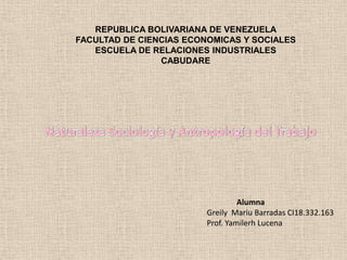 REPUBLICA BOLIVARIANA DE VENEZUELA
FACULTAD DE CIENCIAS ECONOMICAS Y SOCIALES
   ESCUELA DE RELACIONES INDUSTRIALES
                CABUDARE




                                  Alumna
                         Greily Mariu Barradas CI18.332.163
                         Prof. Yamilerh Lucena
 