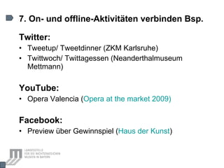 7. On- und offline-Aktivitäten verbinden Bsp. Twitter: Tweetup/ Tweetdinner (ZKM Karlsruhe) Twittwoch/ Twittagessen (Neanderthalmuseum Mettmann) YouTube: Opera Valencia ( Opera at  the   market  2009) Facebook: Preview über Gewinnspiel ( Haus der Kunst ) 
