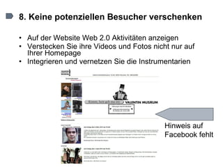 8. Keine potenziellen Besucher verschenken Auf der Website Web 2.0 Aktivitäten anzeigen Verstecken Sie ihre Videos und Fotos nicht nur auf Ihrer Homepage  Integrieren und vernetzen Sie die Instrumentarien Hinweis auf Facebook fehlt 