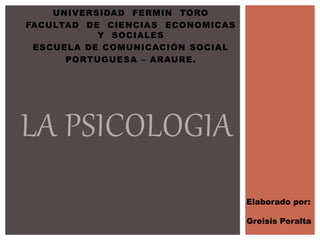 UNIVERSIDAD FERMIN TORO
FACULTAD DE CIENCIAS ECONOMICAS
Y SOCIALES
ESCUELA DE COMUNICACIÓN SOCIAL
PORTUGUESA – ARAURE.
LA PSICOLOGIA
Elaborado por:
Greisis Peralta
 