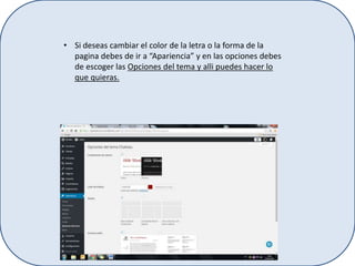 • Si deseas cambiar el color de la letra o la forma de la
pagina debes de ir a “Apariencia” y en las opciones debes
de escoger las Opciones del tema y alli puedes hacer lo
que quieras.
 