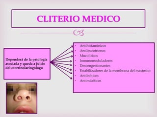 
CLITERIO MEDICO
• Antihistamínicos
• Antileucotrienos
• Mucoliticos
• Inmunomoduladores
• Descongestionantes
• Estabilizadores de la membrana del mastosito
• Antibióticos
• Antimicóticos
Dependerá de la patología
asociada y queda a juicio
del otorrinolaringólogo
 