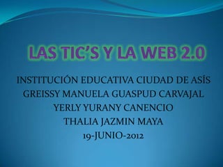 INSTITUCIÓN EDUCATIVA CIUDAD DE ASÍS
 GREISSY MANUELA GUASPUD CARVAJAL
       YERLY YURANY CANENCIO
         THALIA JAZMIN MAYA
             19-JUNIO-2012
 