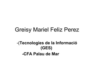Greisy Mariel Feliz Perez
-(Tecnologies de la Informació
(GES)
-CFA Palau de Mar

 