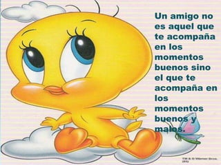 Un amigo no
es aquel que
te acompaña
en los
momentos
buenos sino
el que te
acompaña en
los
momentos
buenos y
malos.
 