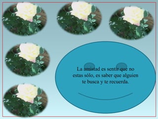 La amistad es sentir que no
estas sólo, es saber que alguien
     te busca y te recuerda.
 
