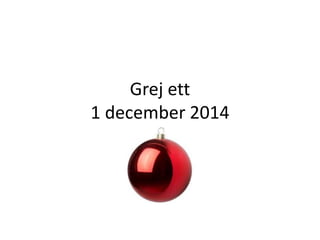 Grej ett 
1 december 2014 
 