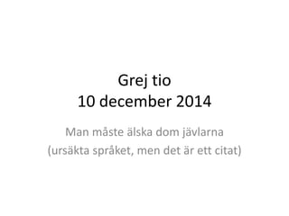Grej tio 
10 december 2014 
Man måste älska dom jävlarna 
(ursäkta språket, men det är ett citat) 
 