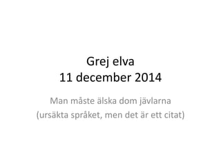 Grej elva 
11 december 2014 
Man måste älska dom jävlarna 
(ursäkta språket, men det är ett citat) 
 