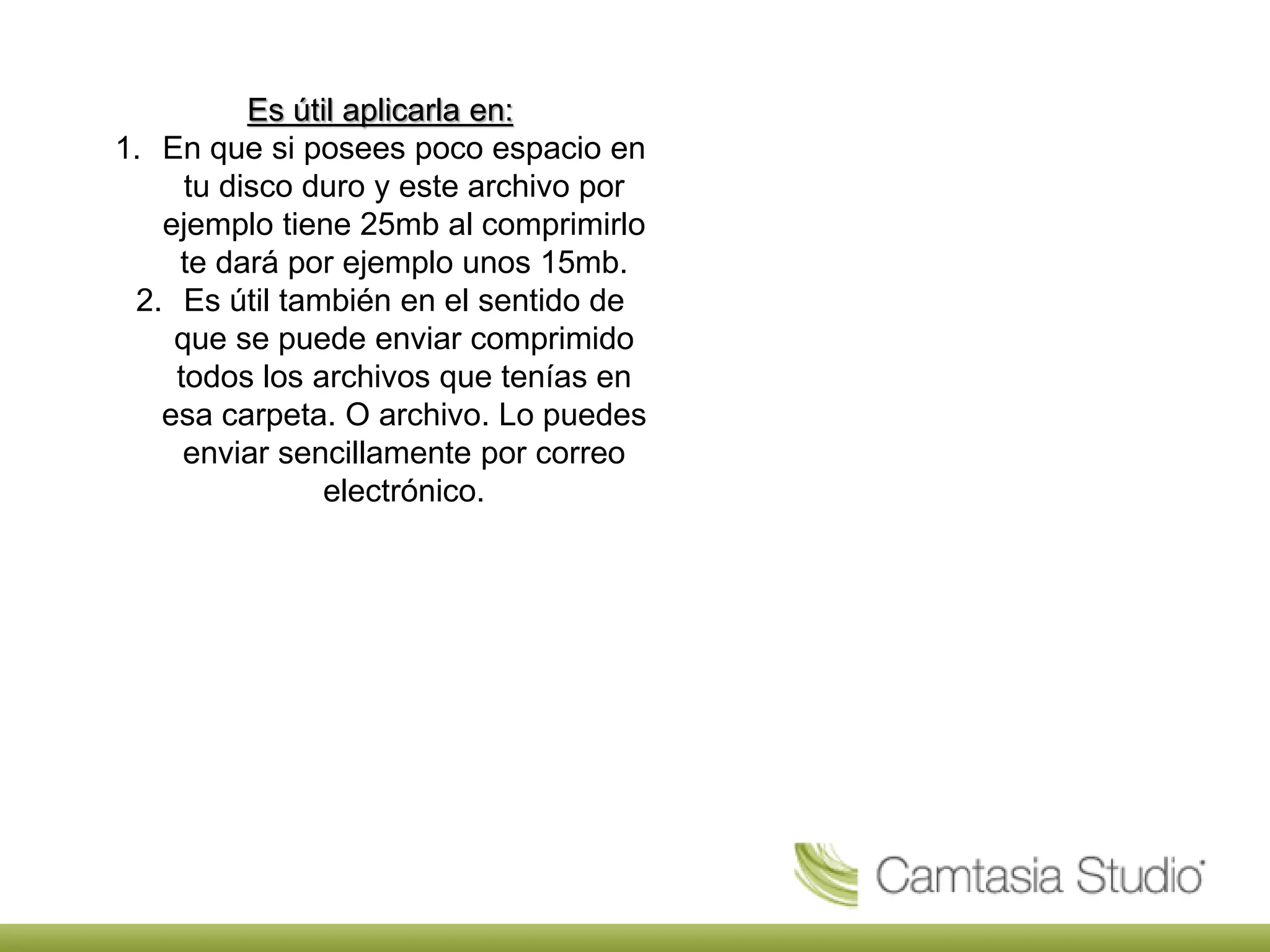 Es útil aplicarla en:
1. En que si posees poco espacio en
tu disco duro y este archivo por
ejemplo tiene 25mb al comprimirlo
te dará por ejemplo unos 15mb.
2. Es útil también en el sentido de
que se puede enviar comprimido
todos los archivos que tenías en
esa carpeta. O archivo. Lo puedes
enviar sencillamente por correo
electrónico.
 