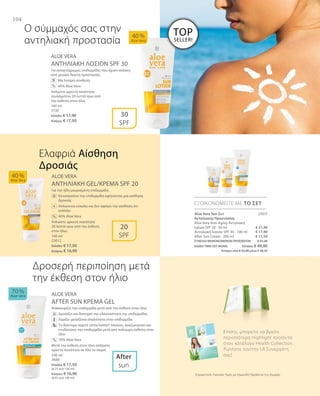 100 ml
3730
Ελλάδα: € 17,90
Κύπρος: € 17,50
100 ml
23012
Ελλάδα: € 17,50
Κύπρος: € 16,90
200 ml
3688
Ελλάδα: € 17,50
(8,75 ανά 100 ml)
Κύπρος: € 16,90
(8,45 ανά 100 ml)
23017
€ 21,90
€ 17,90
€ 17,50
ΣΥΝΟΛΟ ΜΕΜΟΝΩΜΕΝΩΝ ΠΡΟΪΟΝΤΩΝ € 57,30
ΕΙΔΙΚΗ ΤΙΜΗ ΣΕΤ ΜΟΝΟ Ελλάδα: € 49,90
 Κύπρος από € 55,90 μόνο € 48,50
Συγκριτικές Λιανικές Τιμές με Ομοειδή Προϊόντα της Αγοράς
104
ALOE VERA
ΑΝΤΗΛΙΑΚΗ ΛΟΣΙΟΝ SPF 30
Για ανοιχτόχρωμες επιδερμίδες που έχουν ανάγκη
από μεσαίο δείκτη προστασίας
		 Μη λιπαρή σύνθεση
		 40% Aloe Vera
Απλώστε αρκετή ποσότητα
τουλάχιστον 20 λεπτά πριν από
την έκθεση στον ήλιο.
ALOE VERA
ΑΝΤΗΛΙΑΚΗ GEL/ΚΡΕΜΑ SPF 20
Για την ήδη μαυρισμένη επιδερμίδα.
		Καταπραΰνει την επιδερμίδα αφήνοντας μια αίσθηση
δροσιάς
		Απλώνεται εύκολα και δεν αφήνει την αίσθηση ότι
κολλάει
		 40% Aloe Vera
Απλώστε αρκετή ποσότητα
20 λεπτά πριν από την έκθεση
στον ήλιο.
ALOE VERA
AFTER SUN ΚΡΕΜΑ GEL
Ανακουφίζει την επιδερμίδα μετά από την έκθεση στον ήλιο
		Δροσίζει και διατηρεί την ελαστικότητα της επιδερμίδας
	 	 Χαρίζει μεταξένια απαλότητα στην επιδερμίδα
	 	 Το βούτυρο καριτέ (shea butter) τονώνει, αναζωογονεί και
ενυδατώνει την επιδερμίδα μετά από πολύωρη έκθεση στον
ήλιο
		 70% Aloe Vera
Μετά την έκθεση στον ήλιο απλώστε
αρκετή ποσότητα σε όλο το σώμα.
40 %
Aloe Vera
70 %
Aloe Vera
40 %
Aloe Vera
After
sun
30
SPF
20
SPF
ΕΞΟΙΚΟΝΟΜΕΙΤΕ ΜΕ ΤΟ ΣΕΤ
%
+
Ο σύμμαχός σας στην
αντηλιακή προστασία
Ελαφριά Αίσθηση
Δροσιάς
Δροσερή περιποίηση μετά
την έκθεση στον ήλιο	
%
%
Aloe Vera Sun Σετ
Αντηλιακής Προστασίας
Aloe Vera Anti-Aging Αντηλιακή
κρέμα SPF 20 · 50 ml
Αντηλιακή λοσιόν SPF 30 · 100 ml
After Sun Cream · 200 ml
Επίσης, μπορείτε να βρείτε
περισσότερα Highlight προϊόντα
στον κατάλογο Health Collection.
Ρωτήστε τον/την LR Συνεργάτη
σας!
TOP
SELLER!
 