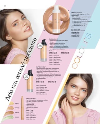 10061-7 Light Sand
10061-2 Medium Sand
10061-3 Light Caramel
10061-4 Medium Caramel
10061-5 Dark Sand
10061-6 Dark Caramel
10062-1 Sun Shine
10062-2 Light Beige
10062-3 Dark Beige
10062-4 Soft Moss
10062-2
10062-4
10062-3
10062-1
30 ml
Ελλάδα: € 16,50	 Κύπρος: € 15,90
(55,00 ανά 100 ml)	 (53,00 ανά 100 ml)
2,5 g
Ελλάδα: € 8,90
Κύπρος: € 8,90
10060-1 Light Sand
10060-2 Medium Sand
10060-3 Light Caramel
10060-4 Medium Caramel
10060-5 Dark Sand
10060-6 Dark Caramel
01 | 10229-1 Light
02 | 10229-2 Medium / Dark
Ελλάδα: € 16,50
(55,00 ανά 100 ml)
Κύπρος: € 15,90
(53,00 ανά 100 ml)
30 ml
30 ml
Ελλάδα: € 16,50	 Κύπρος: € 15,90
(55,00 ανά 100 ml)	 (53,00 ανά 100 ml)
18
Λείοκαιαπαλόπρόσωπο
BB Κρέμα με χρώμα
Η ιδανική Κρέμα με χρώμα για τέλεια
αποτελέσματα
•  Όλη η καθημερινή περιποίηση τώρα σε
ένα μόνο προϊόν
	 1. Χαρίζει πλούσια Ενυδάτωση
	 2. Καλύπτει τις ατέλειες της επιδερμίδας
	 3. Για φυσικό Look
	 4. Προσφέρει ματ αποτέλεσμα
	 5. Προστασία UVA SPF 15
CREAM MAKE UP
• Απαλό, κρεμώδες Make up με υψηλή
κάλυψη
• Μακράς διάρκειας ματ όψη της
επιδερμίδας έως και 12 ώρες
• Αυξάνει την υγρασία της επιδερμίδας
• Ιριδίζοντα μικροστοιχεία εξομαλύνουν
την επιφάνεια της επιδερμίδας
OIL FREE MAKE UP
• Απαλό, κρεμώδες Make-up με μεσαία κάλυψη
• Μακράς διάρκειας: Λεπτά μικροσωματίδια
φροντίζουν για μακράς διάρκειας ματ όψη της
επιδερμίδας
• Ενυδατικό: Με σύμπλεγμα NMF για εξισορρόπηση
των φυσικών επιπέδων υγρασίας της επιδερμίδας
• Ιριδίζοντα μικροστοιχεία εξομαλύνουν
τις ανομοιομορφίες
CONCEALER STICK
• Sun Shine: καλύπτει τους μαύρους κύκλους
• Soft Moss: καλύπτει τις κοκκινίλες
• Τέλεια κάλυψη
• Για φυσικό look
• Με έλαια αβοκάντο
• Με ενυδατική Aloe Vera
TOP
SELLER!
TOP
SELLER!
 