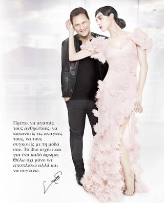 27
Πρέπει να αγαπάς
τους ανθρώπους, να
κατανοείς τις ανάγκες
τους, να τους
συγκινείς με τη μόδα
σου. Το ίδιο ισχύει και
για ένα καλό άρωμα.
Θέλω όχι μόνο να
αποπλανώ αλλά και
να συγκινώ.
 