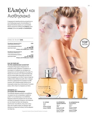 200 ml
3410
Ελλάδα: € 14,50
(7,25 ανά 100 ml)
Κύπρος: € 13,90
(6,95 ανά 100 ml)
200 ml
3409
Ελλάδα: € 17,50
(8,75 ανά 100 ml)
Κύπρος: € 16,90
(8,45 ανά 100 ml)
50 ml
3407
Ελλάδα: € 27,50
Κύπρος: € 26,90
Pseudonym Αρωματικό-Σετ I  3384
Άρωμα, Αρωματικό Gel για το Ντους
ΣΥΝΟΛΟ ΜΕΜΟΝΩΜΕΝΩΝ ΠΡΟΪΟΝΤΩΝ € 42,00
ΕΙΔΙΚΗ ΤΙΜΗ ΣΕΤ ΜΟΝΟ Ελλάδα: € 39,50
 Κύπρος από € 40,80 μόνο € 38,50
Pseudonym Αρωματικό-Σετ II  3383
Άρωμα, Αρωματική Λοσιόν Σώματος
ΣΥΝΟΛΟ ΜΕΜΟΝΩΜΕΝΩΝ ΠΡΟΪΟΝΤΩΝ € 45,00
ΕΙΔΙΚΗ ΤΙΜΗ ΣΕΤ ΜΟΝΟ Ελλάδα: € 39,50
 Κύπρος από € 43,80 μόνο € 38,50
Συγκριτικές Λιανικές Τιμές με Ομοειδή Προϊόντα της Αγοράς
39
Ελαφρύ και
Αισθησιακό
ΕΠΙΛΕΞΤΕ ΤΟ ΣΕΤ ΣΑΣ
Η χαρισματική επιφυλακτικότητα μετατρέπεται σε
έναν Aισθησιασμό γεμάτο Aυτοπεποίθηση. Το
Άρωμα Pseudonym μαγεύει με τη μυστηριώδη
θηλυκή αρωματική σύνθεση από ροδάκινο, αγνό
νούφαρο, γοητευτικό μενεξέ και σανδαλόξυλο.
Eau de Parfum –
το πιο Αισθησιακό Αξεσουάρ
Τα Αρώματα δημιουργούν διαχρονικές και
ανεξίτηλες μνήμες. Μπορούν να μαγέψουν, να
συνεπάρουν τις αισθήσεις και ταυτόχρονα να
παραμείνουν για πάντα χαραγμένα στη μνήμη. Το
Άρωμα είναι ένα από τα πιο σημαντικά αξεσουάρ
για μια γυναίκα καθώς δημιουργεί μια Αύρα που
είναι συνυφασμένη με την ίδια. Η πρώτη επαφή και
αίσθηση παίζει καθοριστικό ρόλο, διότι το Άρωμα
αποτελεί το χαρακτηριστικό γνώρισμα της κάθε
γυναίκας. Από το Άρωμα μπορεί κάποιος να σε
αναγνωρίσει ακόμα και με κλειστά μάτια. Η γυναίκα
φεύγει, αλλά η Αύρα της παραμένει για πάντα.
Άρωματα LR –
Οι Ειδικοί με Παράδοση
Τα κατάλληλα Αρώματα μπορούν να αναδείξουν
την μαγεία τους και να σαγηνέψουν καρδιά και
μυαλό. Για την επιλογή όμως του κατάλληλου
Αρώματος απαιτείται εμπειρία ετών και μια καλή
αντίληψη στα Αρώματα. Επομένως, όταν πρόκειται
για την επιλογή του δικού σας Αρώματος,
εμπιστευτείτε τους Ειδικούς, όπως είναι η LR με
πάνω από 25 χρόνια πείρας στα Αρώματα. Μια
ιδιαίτερη και σημαντική επιλογή, που θα καθορίσει
την Αύρα σας.
03 | ΑΡΩΜΑΤΙΚΟ GEL
ΓΙΑ ΤΟ ΝΤΟΥΣ
02 | ΑΡΩΜΑΤΙΚΗ
ΛΟΣΙΟΝ ΣΩΜΑΤΟΣ
01 | ΑΡΩΜΑ
TOP
SELLER!
 