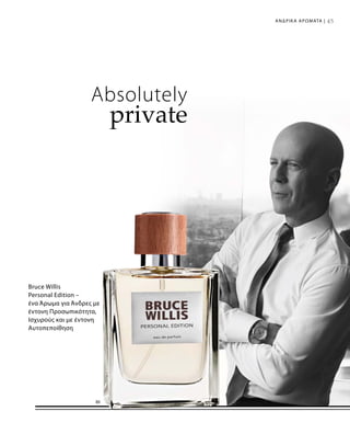 45
Absolutely
private
Bruce Willis
Personal Edition –
ένα Άρωμα για Άνδρες με
έντονη Προσωπικότητα,
Ισχυρούς και με έντονη
Αυτοπεποίθηση
ΑΝΔΡΙΚΑ ΑΡΩΜΑΤΑ |
 