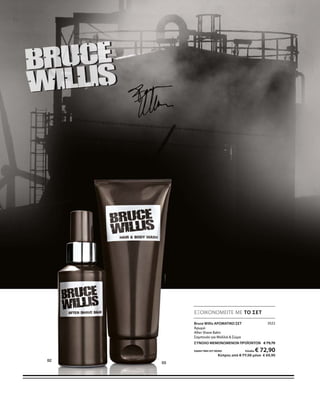 3522
ΣΥΝΟΛΟ ΜΕΜΟΝΩΜΕΝΩΝ ΠΡΟΪΟΝΤΩΝ € 79,70
ΕΙΔΙΚΗ ΤΙΜΗ ΣΕΤ ΜΟΝΟ Ελλάδα: € 72,90
 Κύπρος από € 77,50 μόνο € 69,90
46
ΕΞΟΙΚΟΝΟΜΕΙΤΕ ΜΕ ΤΟ ΣΕΤ
Bruce Willis ΑΡΩΜΑΤΙΚΟ ΣΕΤ
Άρωμα
After Shave Balm
Σαμπουάν για Μαλλιά  Σώμα
 