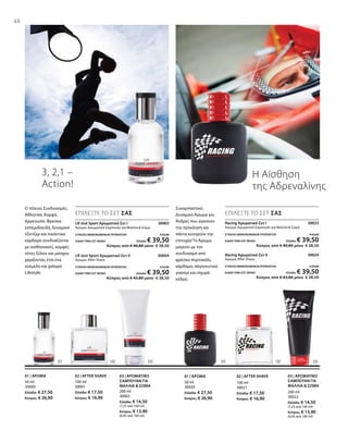 200 ml
30002
Ελλάδα: € 14,50
(7,25 ανά 100 ml)
Κύπρος: € 13,90
(6,95 ανά 100 ml)
100 ml
30001
Ελλάδα: € 17,50
Κύπρος: € 16,90
50 ml
30000
Ελλάδα: € 27,50
Κύπρος: € 26,90
200 ml
30022
Ελλάδα: € 14,50
(7,25 ανά 100 ml)
Κύπρος: € 13,90
(6,95 ανά 100 ml)
100 ml
30021
Ελλάδα: € 17,50
Κύπρος: € 16,90
50 ml
30020
Ελλάδα: € 27,50
Κύπρος: € 26,90
LR Just Sport Αρωματικό Σετ Ι 30003
Άρωμα, Αρωματικό Σαμπουάν για Μαλλιά  Σώμα
ΣΥΝΟΛΟ ΜΕΜΟΝΩΜΕΝΩΝ ΠΡΟΪΟΝΤΩΝ € 42,00
ΕΙΔΙΚΗ ΤΙΜΗ ΣΕΤ ΜΟΝΟ Ελλάδα: € 39,50
 Κύπρος από € 40,80 μόνο € 38,50
LR Just Sport Αρωματικό Σετ II 30004
Άρωμα, After Shave
ΣΥΝΟΛΟ ΜΕΜΟΝΩΜΕΝΩΝ ΠΡΟΪΟΝΤΩΝ € 45,00
ΕΙΔΙΚΗ ΤΙΜΗ ΣΕΤ ΜΟΝΟ Ελλάδα: € 39,50
 Κύπρος από € 43,80 μόνο € 38,50
Racing Αρωματικό Σετ Ι 30023
Άρωμα, Αρωματικό Σαμπουάν για Μαλλιά  Σώμα
ΣΥΝΟΛΟ ΜΕΜΟΝΩΜΕΝΩΝ ΠΡΟΪΟΝΤΩΝ € 42,00
ΕΙΔΙΚΗ ΤΙΜΗ ΣΕΤ ΜΟΝΟ Ελλάδα: € 39,50
 Κύπρος από € 40,80 μόνο € 38,50
Racing Αρωματικό Σετ ΙΙ 30024
Άρωμα, After Shave
ΣΥΝΟΛΟ ΜΕΜΟΝΩΜΕΝΩΝ ΠΡΟΪΟΝΤΩΝ € 45,00
ΕΙΔΙΚΗ ΤΙΜΗ ΣΕΤ ΜΟΝΟ Ελλάδα: € 39,50
 Κύπρος από € 43,80 μόνο € 38,50
48
3, 2,1 –
Action!
Ο τέλειος Συνδυασμός:
Αθλητικό, Κομψό,
Αρρενωπό. Φρέσκα
εσπεριδοειδή, δυναμικό
τζίντζερ και πικάντικο
κάρδαμο συνδυάζονται
με αισθησιακές, κομψές
νότες ξύλου και μόσχου
χαρίζοντας έτσι ένα
ανέμελο και χαλαρό
Lifestyle.
ΕΠΙΛΕΞΤΕ ΤΟ ΣΕΤ ΣΑΣ
Η Αίσθηση
της Αδρεναλίνης
Συναρπαστικό,
Δυναμικό Άρωμα για
Άνδρες που αγαπούν
την πρόκληση και
πάντα κυνηγούν την
επιτυχία! Το Άρωμα
μαγεύει με τον
συνδυασμό από
φρέσκο πορτοκάλι,
κάρδαμο, σαγηνευτικό
γιασεμί και ισχυρό
κέδρο.
ΕΠΙΛΕΞΤΕ ΤΟ ΣΕΤ ΣΑΣ
03 | ΑΡΩΜΑΤΙΚΟ
ΣΑΜΠΟΥΑΝ ΓΙΑ
ΜΑΛΛΙΑ  ΣΩΜΑ
02 | AFTER SHAVE01 | ΑΡΩΜΑ 03 | ΑΡΩΜΑΤΙΚΟ
ΣΑΜΠΟΥΑΝ ΓΙΑ
ΜΑΛΛΙΑ  ΣΩΜΑ
02 | AFTER SHAVE01 | ΆΡΩΜΑ
 
