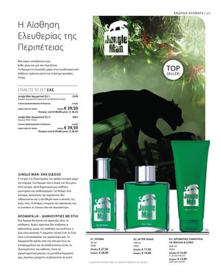 100 ml
3432
Ελλάδα: € 17,50
Κύπρος: € 16,90
50 ml
3430
Ελλάδα: € 27,50
Κύπρος: € 26,90
200 ml
3504
Ελλάδα: € 14,50
(7,25 ανά 100 ml)
Κύπρος: € 13,90
(6,95 ανά 100 ml)
Jungle Man Αρωματικό Σετ I 3559
Άρωμα, Αρωματικό Σαμπουάν για Μαλλιά  Σώμα
ΣΥΝΟΛΟ ΜΕΜΟΝΩΜΕΝΩΝ ΠΡΟΪΟΝΤΩΝ € 42,00
ΕΙΔΙΚΗ ΤΙΜΗ ΣΕΤ ΜΟΝΟ Ελλάδα: € 39,50
 Κύπρος από € 40,80 μόνο € 38,50
Jungle Man Αρωματικό Σετ II 3601
Άρωμα, After Shave
ΣΥΝΟΛΟ ΜΕΜΟΝΩΜΕΝΩΝ ΠΡΟΪΟΝΤΩΝ € 45,00
ΕΙΔΙΚΗ ΤΙΜΗ ΣΕΤ ΜΟΝΟ Ελλάδα: € 39,50
 Κύπρος από € 43,80 μόνο € 38,50
Συγκριτικές Λιανικές Τιμές με Ομοειδή Προϊόντα της Αγοράς
49
TOP
SELLER!
ΑΝΔΡΙΚΑ ΑΡΩΜΑΤΑ |
Jungle Man- Ένα Είδωλο
Η στιγμή της δημιουργίας του γράφει ιστορία μέχρι
και σήμερα. Ένα Άρωμα που η Αύρα του δεν μένει
ποτέ κρυφή, αλλά δημιουργεί μια αίσθηση
μυστηρίου και αισθησιασμού. Για Άνδρες που
συνεχώς αναζητούν την περιπέτεια, δεν
τιθασεύονται και η ελευθερία είναι ο σκοπός της
ζωής τους. Οι Άνδρες εκτιμούν την αφοσίωσή του,
οι γυναίκες το ζητούν όλο και περισσότερο.
Αρώματα LR – Δημιουργίες με Στιλ
Ένα Άρωμα θα πρέπει να αφυπνίζει όλες τις
αισθήσεις. Χωρίς ταχύτητα δεν ανεβαίνει η
αδρεναλίνη, χωρίς την αίσθηση του κινδύνου η
ζωή είναι ανούσια. Τι σημαίνει τελικά Στιλ; Το Στιλ
είναι η αντανάκλαση του χαρακτήρα μας. Τα
Αρώματα θα πρέπει από την πλευρά τους να
υπογραμμίζουν και να αναδεικνύουν αυτές τις
ιδιαιτερότητες του καθενός. Αυτά τα
χαρακτηριστικά φέρουν τα μοναδικά Αρώματά
μας, συνεπώς μπορείτε να βασιστείτε σε αυτά!
ΕΠΙΛΕΞΤΕ ΤΟ ΣΕΤ ΣΑΣ
Η Αίσθηση
Ελευθερίας της
Περιπέτειας
Μια άγρια, ανεξάρτητη ζωή.
Κάθε μέρα και μια νέα περιπέτεια.
Το Άρωμα εντυπωσιάζει χάρη στον συνδυασμό από
λεβάντα, πράσινη μέντα και πολύτιμα φασόλια
Tonka.
02 | AFTER SHAVE01 | ΑΡΩΜΑ 03 | ΑΡΩΜΑΤΙΚΟ ΣΑΜΠΟΥΑΝ
ΓΙΑ ΜΑΛΛΙΑ  ΣΩΜΑ
 