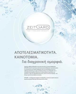 Για διαχρονική ομορφιά.
Λαμπερή, καθαρή επιδερμίδα σε ένα μόνο λεπτό; Με τη Συσκευή Καθαρισμού
ZEITGARD γίνεται! Η καινοτόμος ηλεκτρική Συσκευή Καθαρισμού προσώπου φέρνει
την επανάσταση στον κλασικό καθαρισμό. Είναι πιο αποτελεσματική από τον
καθαρισμό προσώπου με το χέρι και ιδιαίτερα απαλή με την επιδερμίδα. Έτσι, η
επιδερμίδα προετοιμάζεται ιδανικά για τα επόμενα βήματα περιποίησης του
προσώπου, η όψη της επιδερμίδας βελτιώνεται, γίνεται πιο λεία και λαμπερή – ένα
ζήτημα σημαντικό για άνδρες και γυναίκες.
ZEITGARD – για διαχρονική ομορφιά. Για επιδερμίδα με νεανική και φρέσκια όψη για
μεγαλύτερο χρονικό διάστημα. Μια δοκιμή θα σας πείσει!
Αποτελεσματικότητα.
Καινοτομία.
 