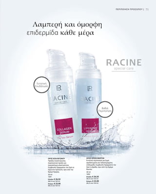 30 ml
1691
Ελλάδα: € 26,50
(88,33 ανά 100 ml)
Κύπρος: € 25,90
(86,33 ανά 100 ml)
30 ml
1692
Ελλάδα: € 26,50
(88,33 ανά 100 ml)
Κύπρος: € 25,90
(86,33 ανά 100 ml)
71
Λαμπερή και όμορφη
επιδερμίδα κάθε μέρα
Βαθιά
Περιποίηση
Εντατική
Ενυδάτωση
ΠΕΡΙΠΟΙΗΣΗ ΠΡΟΣΩΠΟΥ |
ΟΡΟΣ ΚΟΛΛΑΓΟΝΟΥ
Υψηλής συγκέντρωσης
περιποιητικό προϊόν για
περισσότερη ελαστικότητα.
Συμβουλή: Εφαρμόστε τον Ορό το
πρωί στο πρόσωπο, πριν από την
Κρέμα Ημέρας.
ΟΡΟΣ ΛΙΠΟΣΩΜΑΤΩΝ
Εντατική περιποίηση για ξηρή
αφυδατωμένη και ταλαιπωρημένη
επιδερμίδα. Συμβουλή: Εφαρμόστε τον
Ορό το βράδυ, πριν από την Κρέμα
Νυκτός.
 