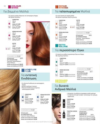 200 ml
26007
Ελλάδα: € 12,90
(6,45 ανά 100 ml)
Κύπρος: € 12,50
(6,25 ανά 100 ml)
200 ml
26008
Ελλάδα: € 12,90
(6,45 ανά 100 ml)
Κύπρος: € 12,50
(6,25 ανά 100 ml)
150 ml
26009
Ελλάδα: € 16,50
(11,00 ανά 100 ml)
Κύπρος: € 15,90
(10,60 ανά 100 ml)
200 ml
26022
Ελλάδα: € 14,50
(7,25 ανά 100 ml)
Κύπρος: € 13,90
(6,95 ανά 100 ml)
200 ml
26023
Ελλάδα: € 14,50
(7,25 ανά 100 ml)
Κύπρος: € 13,90
(6,95 ανά 100 ml)
150 ml
26024
Ελλάδα: € 16,50
(11,00 ανά 100 ml)
Κύπρος: € 15,90
(10,60 ανά 100 ml)
200 ml
26001
Ελλάδα: € 10,90
(5,45 ανά 100 ml)
Κύπρος: € 10,50
(5,25 ανά 100 ml)
200 ml
26000
Ελλάδα: € 10,90
(5,45 ανά 100 ml)
Κύπρος: € 10,50
(5,25 ανά 100 ml)
200 ml
26016
Ελλάδα: € 12,90 (6,45 ανά 100 ml)
Κύπρος: € 12,50 (6,25 ανά 100 ml)
200 ml
26015
Ελλάδα: € 12,90 (6,45 ανά 100 ml)
Κύπρος: € 12,50 (6,25 ανά 100 ml)
150 ml
26031
Ελλάδα: € 10,90
(7,27 ανά 100 ml)
Κύπρος: € 10,50
(7,00 ανά 100 ml)
200 ml
26030
Ελλάδα: € 10,90
(5,45 ανά 100 ml)
Κύπρος: € 10,50
(5,25 ανά 100 ml)
Ελλάδα από € 42,30 μόνο € 38,90
Κύπρος από € 40,90 μόνο € 37,50
Ελλάδα από € 21,80 μόνο € 19,90
Κύπρος από € 21,00 μόνο € 18,90
Ελλάδα από € 21,80 μόνο € 19,90
Κύπρος από € 21,00 μόνο € 18,90
Ελλάδα από € 25,80 μόνο € 23,50
Κύπρος από € 25,00 μόνο € 22,90
Ελλάδα από € 45,50 μόνο € 41,90
Κύπρος από € 43,70 μόνο € 39,90
26010
26025
26002
26032
26017
Συγκριτικές Λιανικές Τιμές με Ομοειδή Προϊόντα της Αγοράς
82
ΕΞΟΙΚΟΝΟΜΕΙΤΕ ΜΕ ΤΟ ΣΕΤ
ΕΞΟΙΚΟΝΟΜΕΙΤΕ ΜΕ ΤΟ ΣΕΤ
ΕΞΟΙΚΟΝΟΜΕΙΤΕ ΜΕ ΤΟ ΣΕΤ
ΕΞΟΙΚΟΝΟΜΕΙΤΕ ΜΕ ΤΟ ΣΕΤ
ΕΞΟΙΚΟΝΟΜΕΙΤΕ ΜΕ ΤΟ ΣΕΤ
Για βαμμένα Μαλλιά
Για περισσότερο Όγκο
Σαμπουάν | Κρέμα Μαλλιών |
Κούρα Μαλλιών
Για ταλαιπωρημένα Μαλλιά
Για δυνατά
Ανδρικά Μαλλιά
• Για χρώμα μεγάλης διάρκειας και ακαταμάχητη Λάμψη
• Με φυσικό Acai-Berry
• Για ορατά και αισθητά περισσότερο Όγκο και Λάμψη
• Με εκχύλισμα bamboo
• Για πλούσια Ενυδάτωση και ακαταμάχητη
Λάμψη
• Φυσικό εκχύλισμα 3 φυκιών
• Πλούσια Ενυδάτωση για ξηρά και
ταλαιπωρημένα μαλλιά
• Για υγιή, δυνατά και απαλά μαλλιά
• Με φυσικό εκχύλισμα Siberian ginseng
• Δυναμώνει τα μαλλιά και προσφέρει απαλό κράτημα
• Το Vital Hair  Scalp Complex®
καταπολεμά την πρόωρη
τριχόπτωση
Για εντατική
Ενυδάτωση
ΣΑΜΠΟΥΑΝ
ΚΡΕΜΑ ΜΑΛΛΙΩΝ
ΚΟΥΡΑ
ΣΑΜΠΟΥΑΝ
ΚΡΕΜΑ ΜΑΛΛΙΩΝ
ΚΟΥΡΑ
ΚΡΕΜΑ ΜΑΛΛΙΩΝΣΑΜΠΟΥΑΝ
ΚΡΕΜΑ ΜΑΛΛΙΩΝ
ΣΑΜΠΟΥΑΝ
ΤΟΝΩΤΙΚΗ ΛΟΣΙΟΝ
ΣΑΜΠΟΥΑΝ
LR nova pure
ΣΕΤ COLOUR SHINE
Σαμπουάν | Κρέμα Μαλλιών
LR nova pure
ΣΕΤ MOISTURE PLUS
Σαμπουάν και Τονωτική Λοσιόν
LR nova pure
POWER BOOST
ΑΝΔΡΙΚΟ ΣΕΤ
Σαμπουάν και Κρέμα
Μαλλιών
LR nova pure
ΣΕΤ EXTRA VOLUME
Σαμπουάν · Κρέμα Μαλλιών ·
Κούρα Μαλλιών
LR nova pure
ΣΕΤ REPAIR INTENSE
 