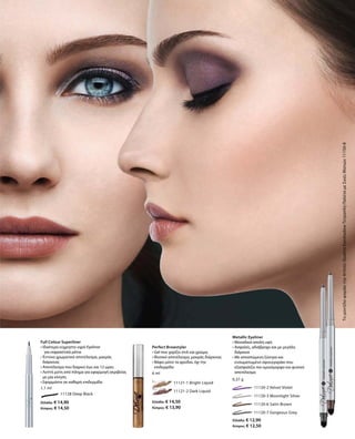 11128 Deep Black
Ελλάδα: € 14,90
Κύπρος: € 14,50
1,1 ml
	 11121-1 Bright Liquid
	 11121-2 Dark Liquid
Ελλάδα: € 14,50
Κύπρος: € 13,90
6 ml
		 11120-2 Velvet Violet
		 11120-3 Moonlight Silver
		 11120-6 Satin Brown
		 11120-7 Gorgeous Grey
Ελλάδα: € 12,90
Κύπρος: € 12,50
0,37 g
ΤομοντέλοφοράειτηνArtisticQuattroEyeshadowΤετραπλήΠαλέταμεΣκιέςΜατιών11150-8Full Colour Superliner
• Ιδιαίτερα εύχρηστο υγρό Eyeliner
	 για εκφραστικά μάτια
• Έντονο χρωματικό αποτέλεσμα, μακράς
διάρκειας
• Αποτέλεσμα που διαρκεί έως και 12 ώρες
• Λεπτή μύτη από πίλημα για εφαρμογή ακριβείας
με μία κίνηση
• Εφαρμόστε σε καθαρή επιδερμίδα
Perfect Browstyler
• Gel που χαρίζει στιλ και χρώμα,  
• Φυσικό αποτέλεσμα, μακράς διάρκειας
• Βάφει μόνο τα φρύδια, όχι την
επιδερμίδα
Metallic Eyeliner
• Μοναδικά απαλή υφή
• Ασφαλές, αδιάβροχο και με μεγάλη
διάρκεια
• Με αποσπώμενη ξύστρα και
ενσωματωμένο σφουγγαράκι που
εξασφαλίζει πιο ομοιόμορφο και φυσικό
αποτέλεσμα
 