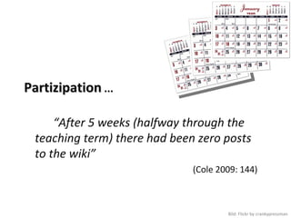 Partizipation ...

      “After 5 weeks (halfway through the 
  teaching term) there had been zero posts 
  to the wiki”
                               (Cole 2009: 144)



                                       Bild: Flickr by crankypressman
 