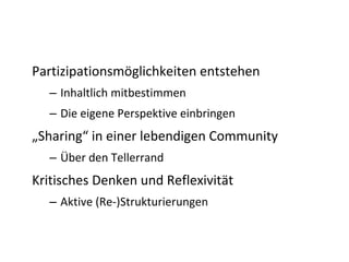Partizipationsmöglichkeiten entstehen
  – Inhaltlich mitbestimmen
  – Die eigene Perspektive einbringen
„Sharing“ in einer lebendigen Community
  – Über den Tellerrand
Kritisches Denken und Reflexivität
  – Aktive (Re‐)Strukturierungen
 