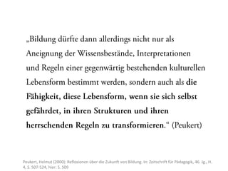 Peukert, Helmut (2000): Reflexionen über die Zukunft von Bildung. In: Zeitschrift für Pädagogik, 46. Jg., H.
4, S. 507-524, hier: S. 509
 