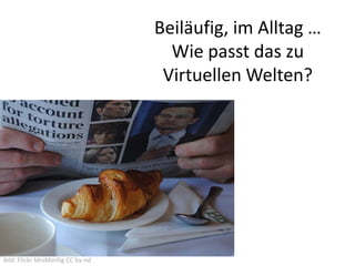 Beiläufig, im Alltag … 
                                     Wie passt das zu 
                                    Virtuellen Welten?




Bild: Flickr MrsMinifig CC by‐nd
 