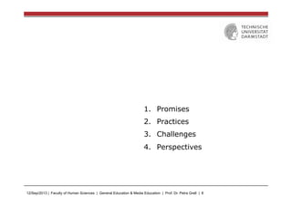 12/Sep/2013 | Faculty of Human Sciences | General Education & Media Education | Prof. Dr. Petra Grell | 8
1.  Promises
2.  Practices
3.  Challenges
4.  Perspectives
 